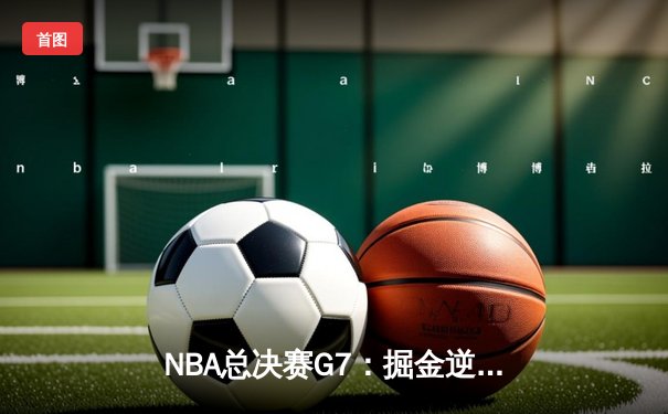 NBA总决赛G7：掘金逆转热火，约基奇统领攻防荣膺FMVP