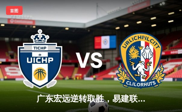 广东宏远逆转取胜，易建联砍下关键两双捍卫主场荣耀