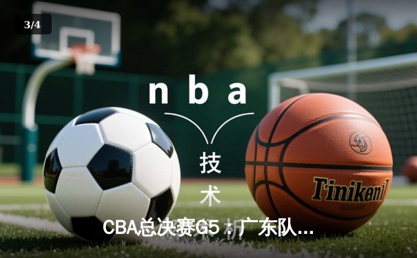 CBA总决赛G5：广东队加时险胜辽宁，易建联关键三分锁定胜局 - 3