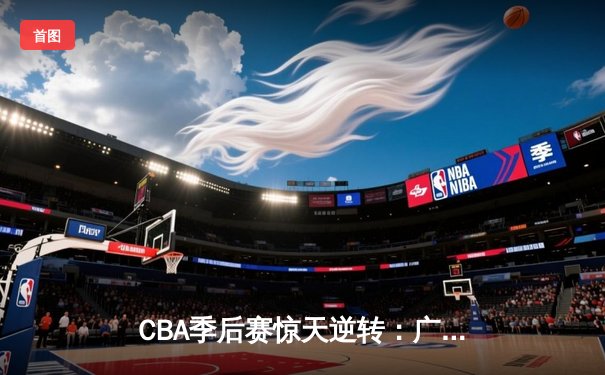 CBA季后赛惊天逆转：广东宏远加时险胜辽宁本钢 胡明轩砍下38分创生涯新高