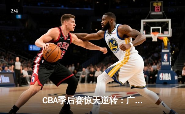 CBA季后赛惊天逆转：广东宏远加时险胜辽宁本钢 胡明轩砍下38分创生涯新高 - 2