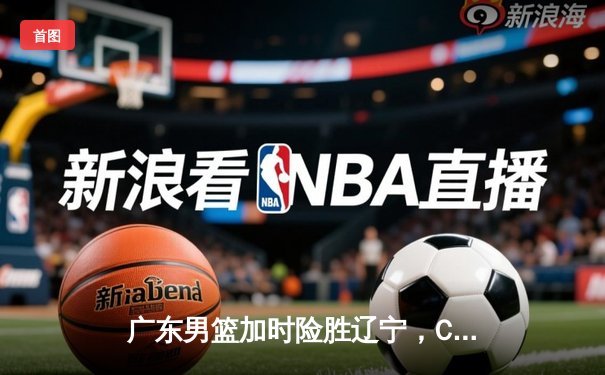 广东男篮加时险胜辽宁，CBA总决赛首战上演史诗对决