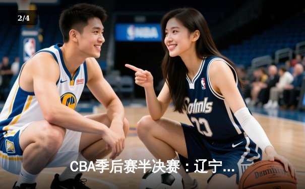 CBA季后赛半决赛：辽宁本钢加时险胜广东宏远，赵继伟砍下33分创个人纪录 - 2
