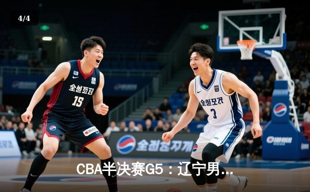 CBA半决赛G5：辽宁男篮加时逆转广东，张镇麟关键三分锁定总决赛席位 - 4