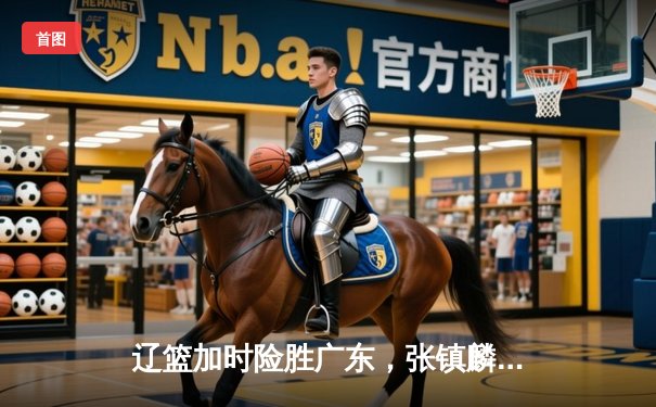 辽篮加时险胜广东，张镇麟47分创生涯新高，CBA半决赛战火燃至决胜场