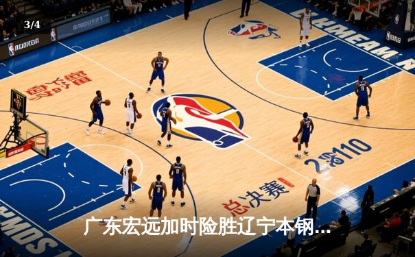 广东宏远加时险胜辽宁本钢，胡明轩35分导演惊天逆转 - 3