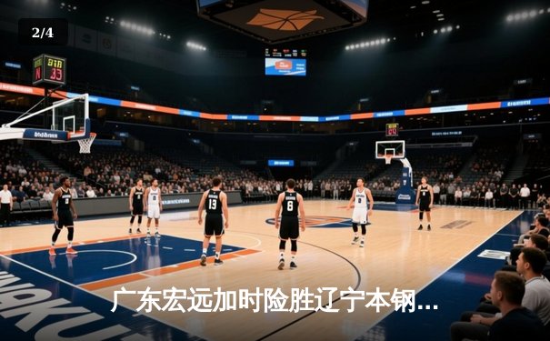广东宏远加时险胜辽宁本钢，胡明轩35分导演惊天逆转 - 2