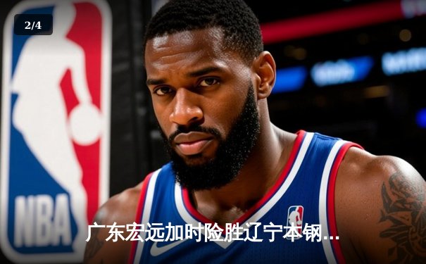 广东宏远加时险胜辽宁本钢，胡明轩35分献赛季最佳一战 - 2