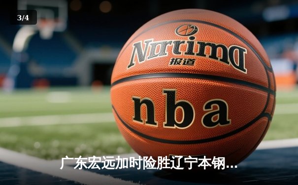 广东宏远加时险胜辽宁本钢，胡明轩35分献赛季最佳一战 - 3