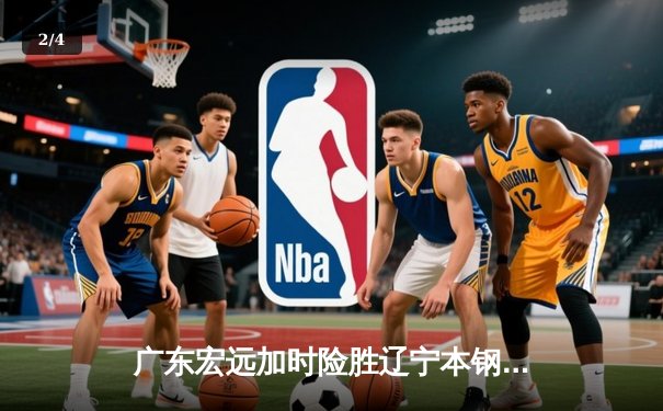 广东宏远加时险胜辽宁本钢，胡明轩35分导演惊天逆转 - 2