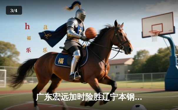 广东宏远加时险胜辽宁本钢，胡明轩35分导演惊天逆转 - 3