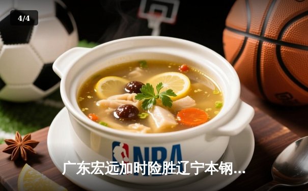 广东宏远加时险胜辽宁本钢，胡明轩35分导演惊天逆转 - 4