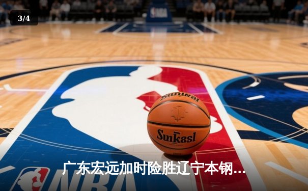 广东宏远加时险胜辽宁本钢，胡明轩35分导演惊天逆转 - 3