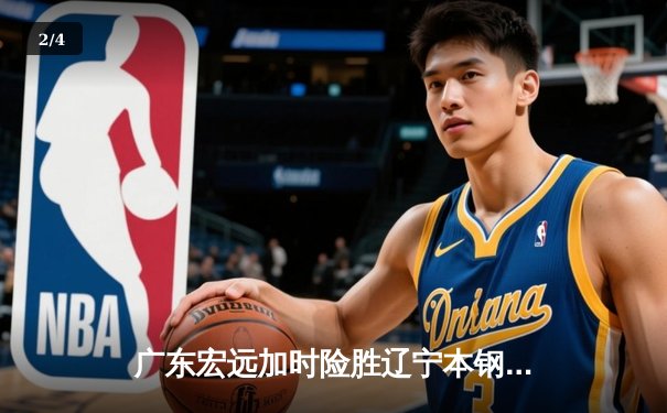 广东宏远加时险胜辽宁本钢，胡明轩35分导演惊天逆转 - 2
