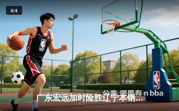 广东宏远加时险胜辽宁本钢，胡明轩35分导演惊天逆转 - 4