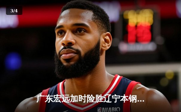 广东宏远加时险胜辽宁本钢，胡明轩35分献赛季最佳一战 - 3